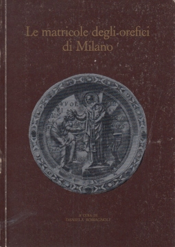Le matricole degli orafi di milano. Per la storia della Scuola di S. Eligio dal 1311 al 1773