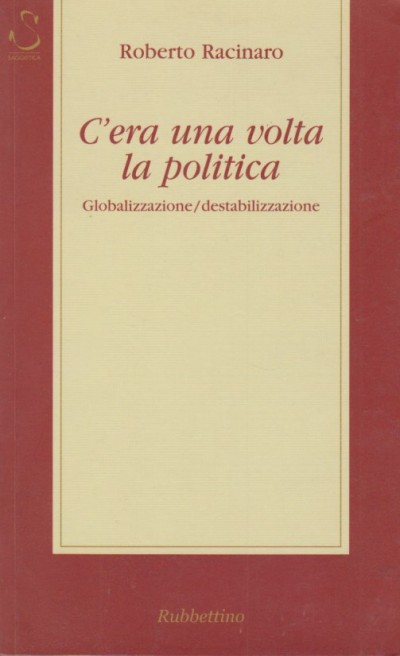 C'era una volta la politica. globalizzazione/destabilizzazione - Racinaro Roberto