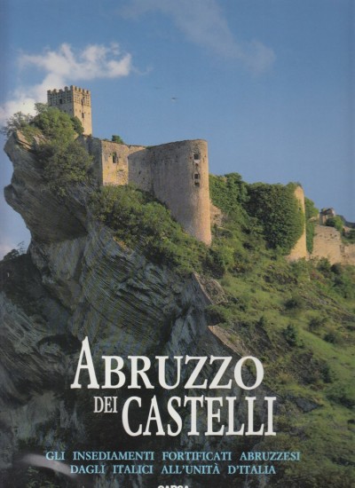 Abruzzo dei castelli. gli insediamenti fortificati abruzzesi dagli italici all'unità d'italia - Aa.vv.
