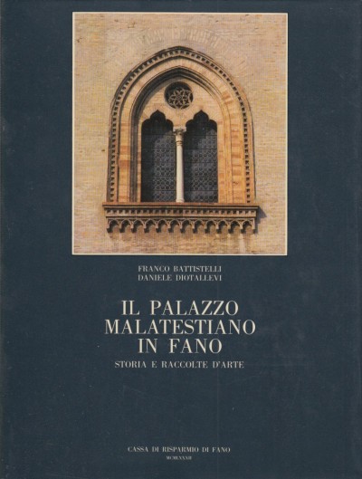 Il palazzo malatestiano in fano. storia e raccolte d'arte - Battistelli Franco - Diotallevi Daniele