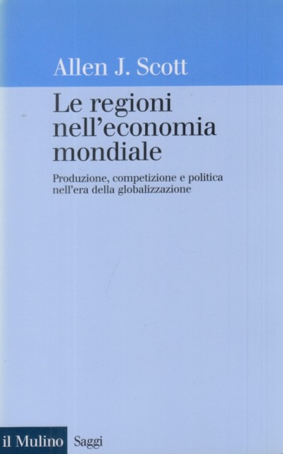 Le regioni nell'economia mondiale. produzione, competizione e politica nell'era della globalizzazione - Scott Allen J.